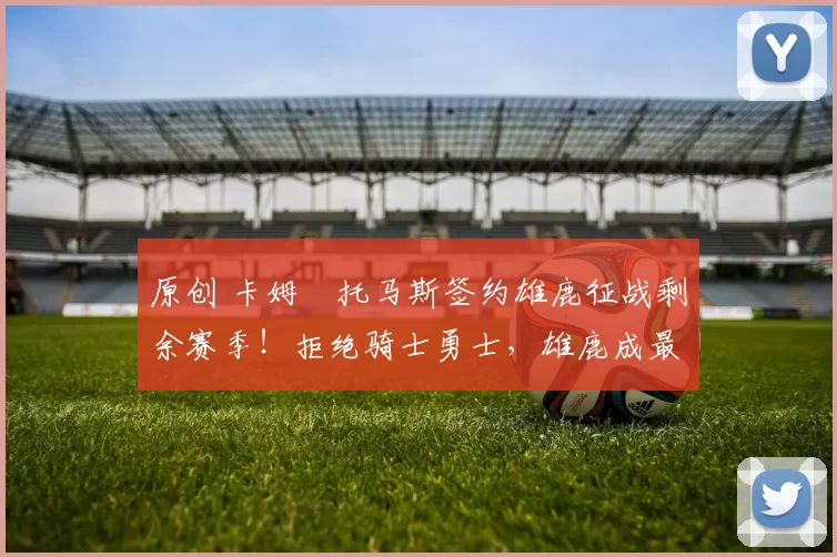 原创 卡姆・托马斯签约雄鹿征战剩余赛季！拒绝骑士勇士，雄鹿成最优选