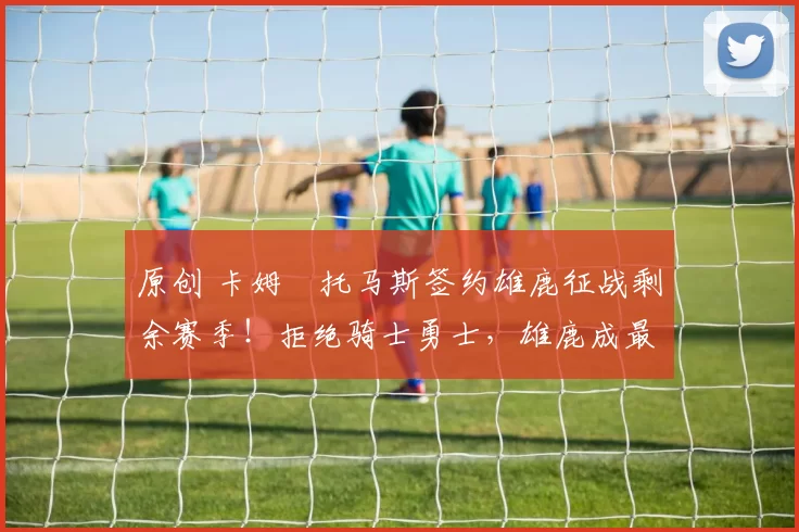 原创 卡姆・托马斯签约雄鹿征战剩余赛季！拒绝骑士勇士，雄鹿成最优选