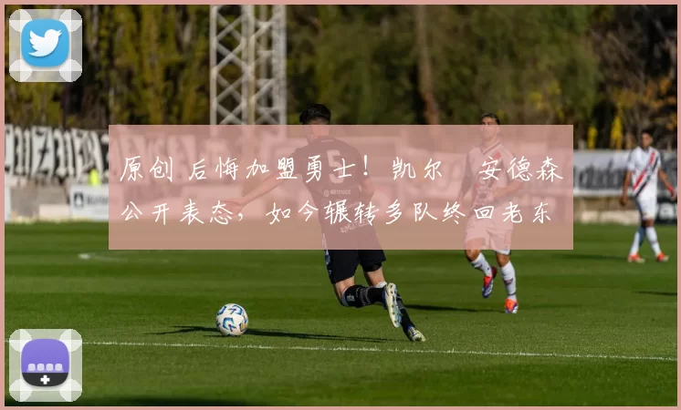 原创 后悔加盟勇士！凯尔・安德森公开表态，如今辗转多队终回老东家