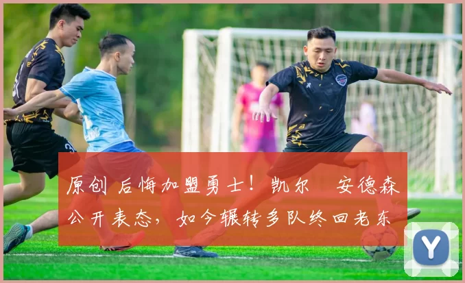 原创 后悔加盟勇士！凯尔・安德森公开表态，如今辗转多队终回老东家