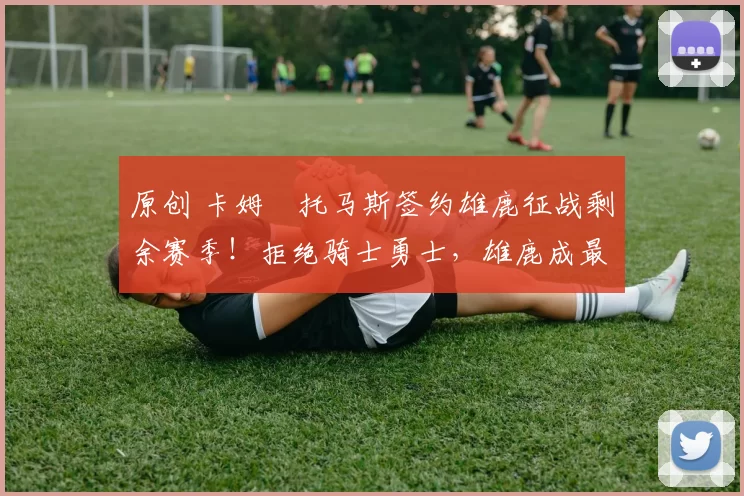 原创 卡姆・托马斯签约雄鹿征战剩余赛季！拒绝骑士勇士，雄鹿成最优选