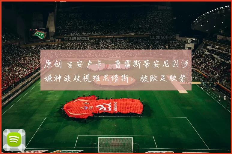 原创 吉安卢卡・普雷斯蒂安尼因涉嫌种族歧视维尼修斯，被欧足联禁赛