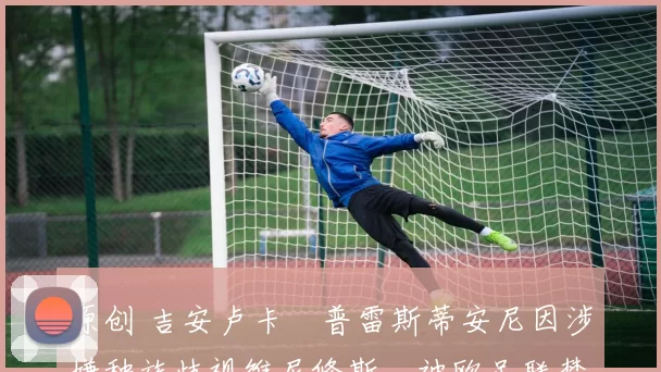 原创 吉安卢卡・普雷斯蒂安尼因涉嫌种族歧视维尼修斯，被欧足联禁赛