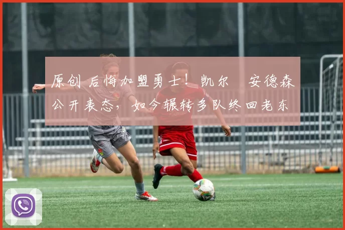 原创 后悔加盟勇士！凯尔・安德森公开表态，如今辗转多队终回老东家