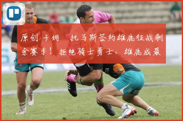 原创 卡姆・托马斯签约雄鹿征战剩余赛季！拒绝骑士勇士，雄鹿成最优选