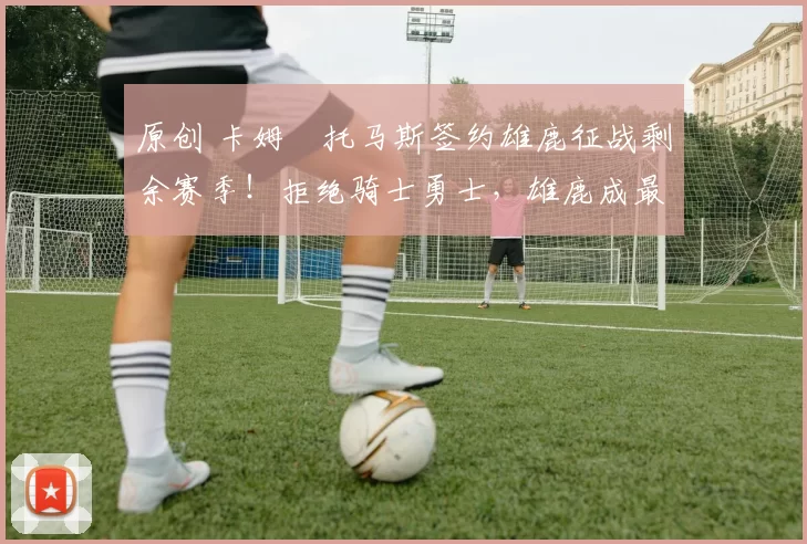 原创 卡姆・托马斯签约雄鹿征战剩余赛季!拒绝骑士勇士,雄鹿成最优选