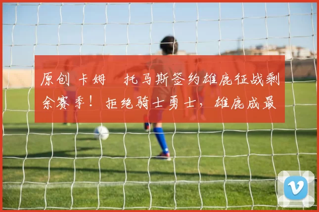 原创 卡姆・托马斯签约雄鹿征战剩余赛季!拒绝骑士勇士,雄鹿成最优选