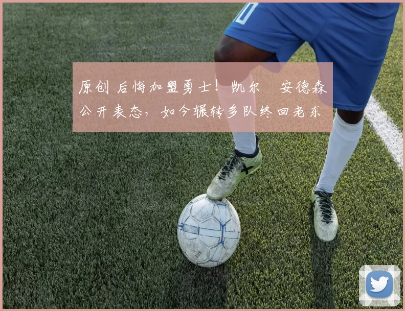 原创 后悔加盟勇士！凯尔・安德森公开表态，如今辗转多队终回老东家