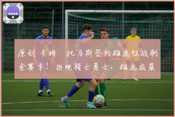 原创 卡姆・托马斯签约雄鹿征战剩余赛季！拒绝骑士勇士，雄鹿成最优选