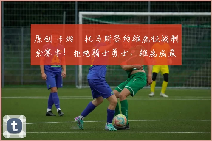 原创 卡姆・托马斯签约雄鹿征战剩余赛季！拒绝骑士勇士，雄鹿成最优选