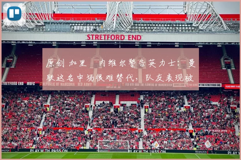 原创 加里・内维尔警告英力士：曼联这名中场很难替代，队友表现被赞 “离谱”