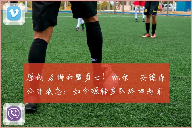 原创 后悔加盟勇士！凯尔・安德森公开表态，如今辗转多队终回老东家