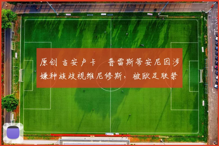 原创 吉安卢卡・普雷斯蒂安尼因涉嫌种族歧视维尼修斯,被欧足联禁赛