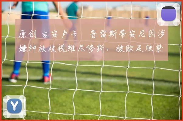 原创 吉安卢卡・普雷斯蒂安尼因涉嫌种族歧视维尼修斯，被欧足联禁赛