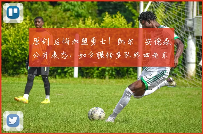 原创 后悔加盟勇士！凯尔・安德森公开表态，如今辗转多队终回老东家