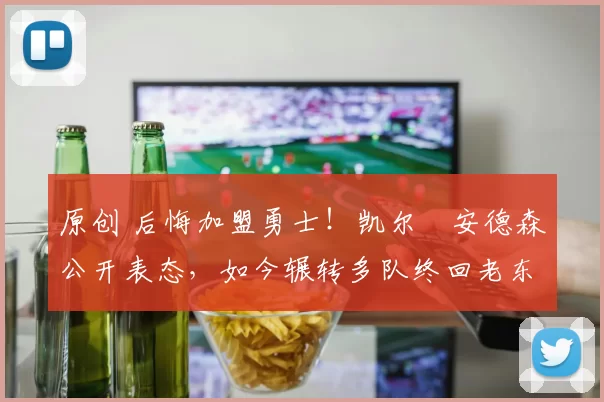 原创 后悔加盟勇士！凯尔・安德森公开表态，如今辗转多队终回老东家