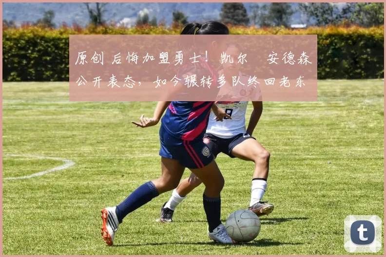 原创 后悔加盟勇士！凯尔・安德森公开表态，如今辗转多队终回老东家