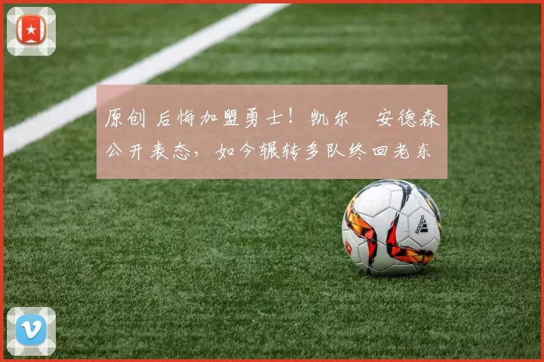 原创 后悔加盟勇士！凯尔・安德森公开表态，如今辗转多队终回老东家