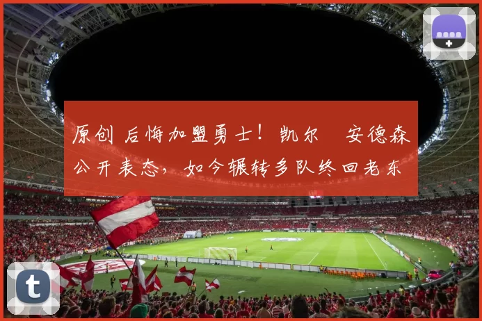 原创 后悔加盟勇士！凯尔・安德森公开表态，如今辗转多队终回老东家