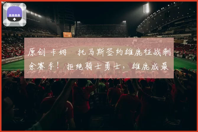 原创 卡姆・托马斯签约雄鹿征战剩余赛季!拒绝骑士勇士,雄鹿成最优选