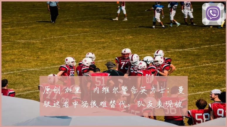 原创 加里・内维尔警告英力士：曼联这名中场很难替代，队友表现被赞 “离谱”