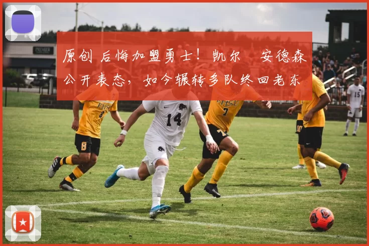 原创 后悔加盟勇士!凯尔・安德森公开表态,如今辗转多队终回老东家