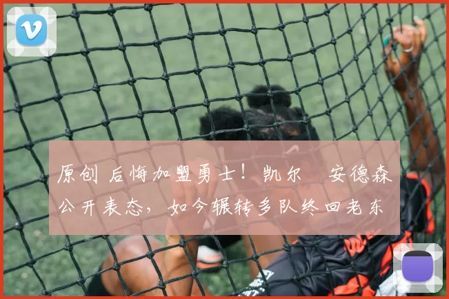 原创 后悔加盟勇士!凯尔・安德森公开表态,如今辗转多队终回老东家