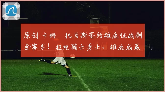 原创 卡姆・托马斯签约雄鹿征战剩余赛季!拒绝骑士勇士,雄鹿成最优选