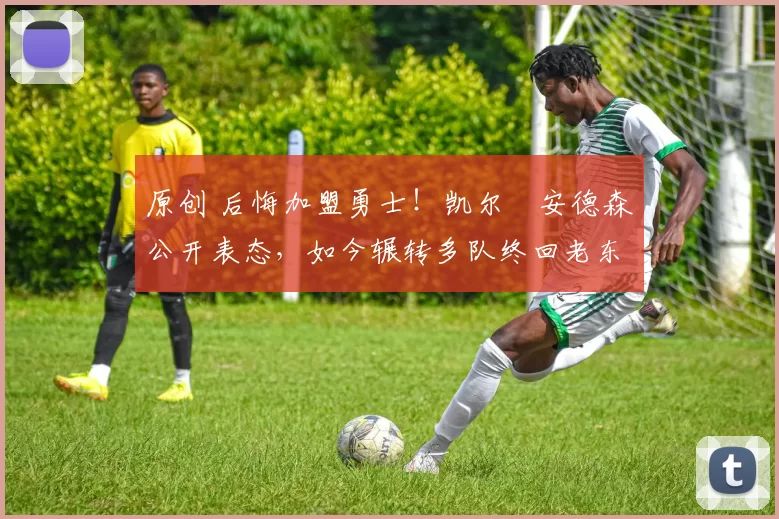 原创 后悔加盟勇士！凯尔・安德森公开表态，如今辗转多队终回老东家