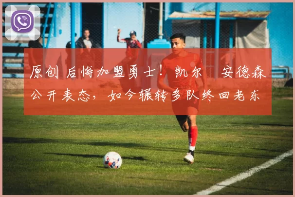 原创 后悔加盟勇士！凯尔・安德森公开表态，如今辗转多队终回老东家