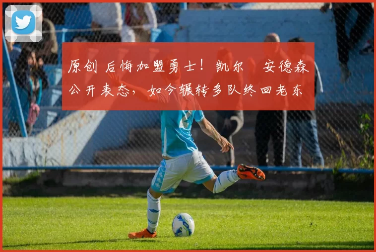 原创 后悔加盟勇士！凯尔・安德森公开表态，如今辗转多队终回老东家