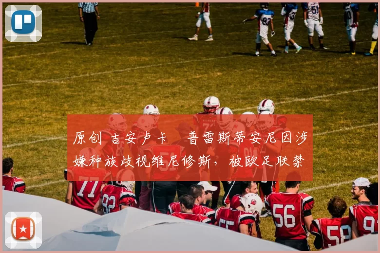 原创 吉安卢卡・普雷斯蒂安尼因涉嫌种族歧视维尼修斯,被欧足联禁赛