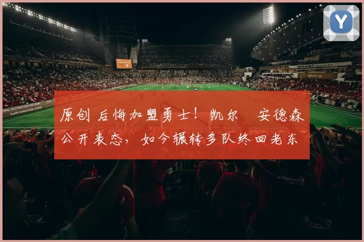 原创 后悔加盟勇士！凯尔・安德森公开表态，如今辗转多队终回老东家