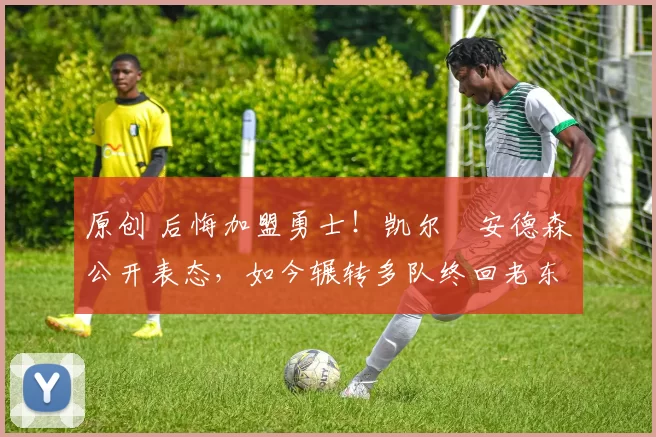 原创 后悔加盟勇士！凯尔・安德森公开表态，如今辗转多队终回老东家