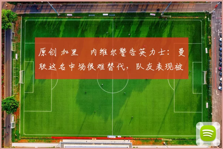 原创 加里・内维尔警告英力士:曼联这名中场很难替代,队友表现被赞 “离谱”