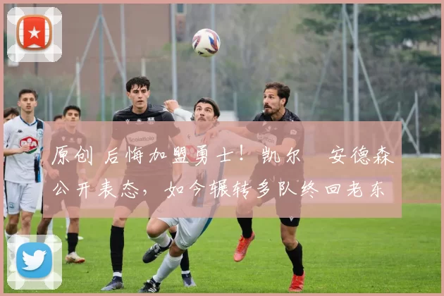 原创 后悔加盟勇士！凯尔・安德森公开表态，如今辗转多队终回老东家