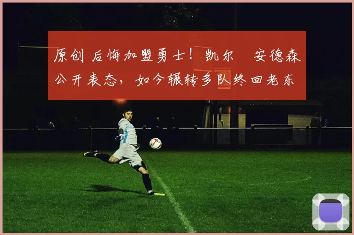 原创 后悔加盟勇士!凯尔・安德森公开表态,如今辗转多队终回老东家