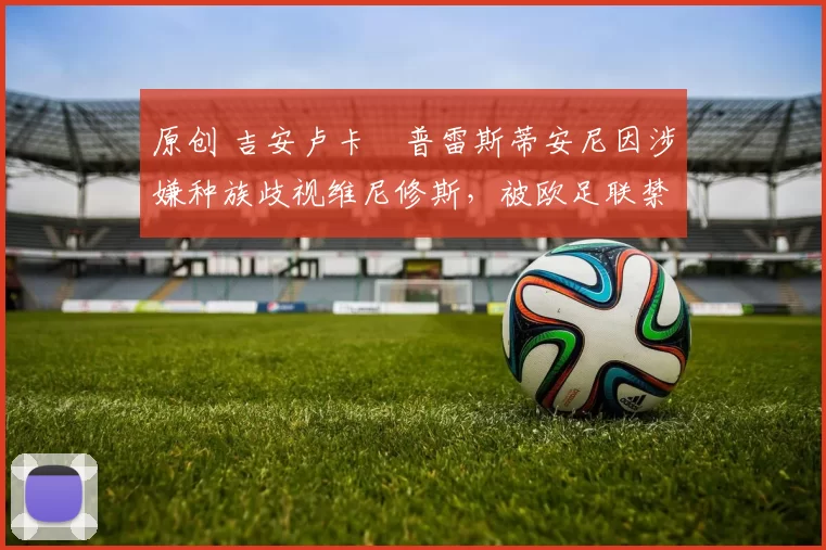 原创 吉安卢卡・普雷斯蒂安尼因涉嫌种族歧视维尼修斯，被欧足联禁赛