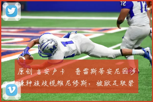 原创 吉安卢卡・普雷斯蒂安尼因涉嫌种族歧视维尼修斯，被欧足联禁赛