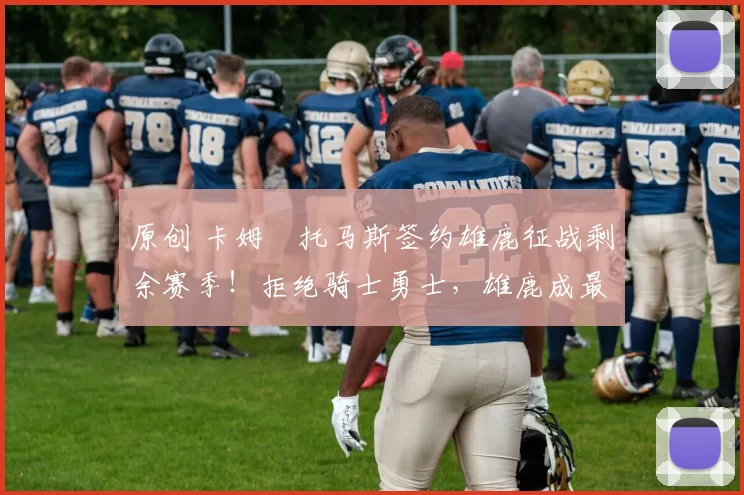 原创 卡姆・托马斯签约雄鹿征战剩余赛季！拒绝骑士勇士，雄鹿成最优选