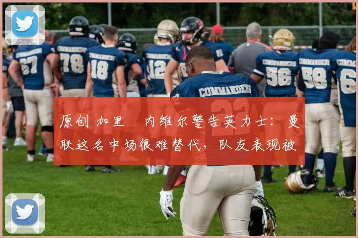 原创 加里・内维尔警告英力士:曼联这名中场很难替代,队友表现被赞 “离谱”