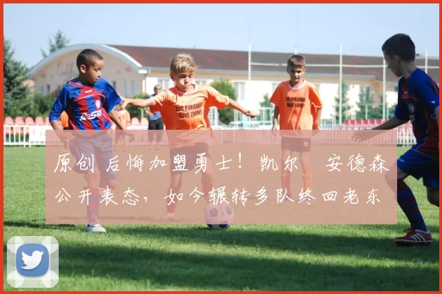 原创 后悔加盟勇士！凯尔・安德森公开表态，如今辗转多队终回老东家