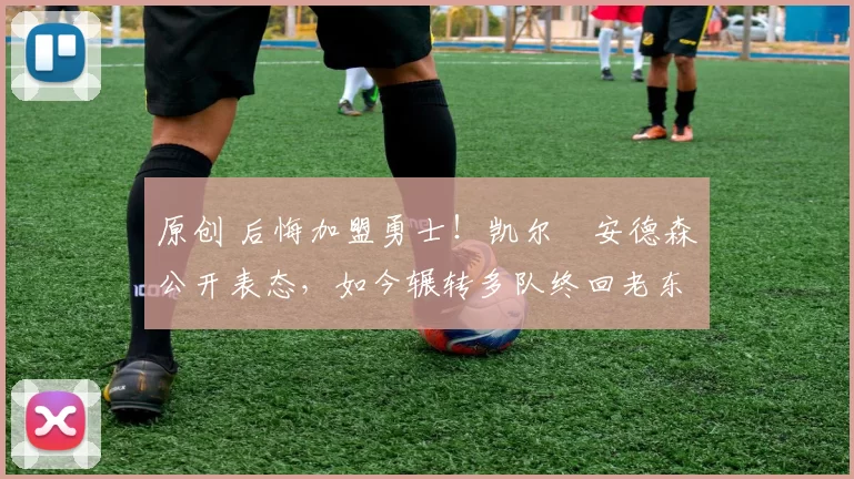 原创 后悔加盟勇士！凯尔・安德森公开表态，如今辗转多队终回老东家