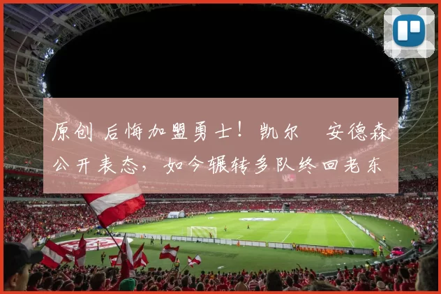 原创 后悔加盟勇士！凯尔・安德森公开表态，如今辗转多队终回老东家