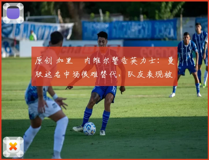 原创 加里・内维尔警告英力士:曼联这名中场很难替代,队友表现被赞 “离谱”