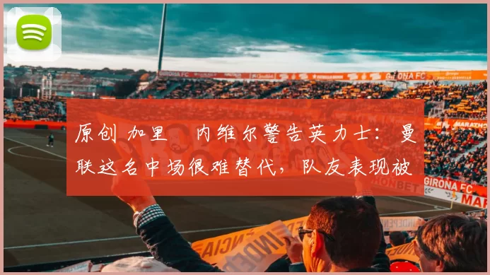 原创 加里・内维尔警告英力士：曼联这名中场很难替代，队友表现被赞 “离谱”