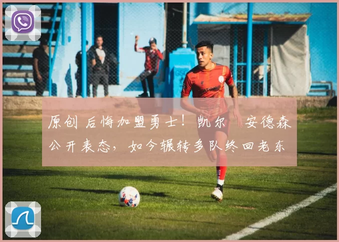 原创 后悔加盟勇士！凯尔・安德森公开表态，如今辗转多队终回老东家