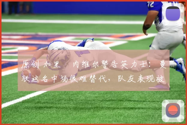 原创 加里・内维尔警告英力士：曼联这名中场很难替代，队友表现被赞 “离谱”