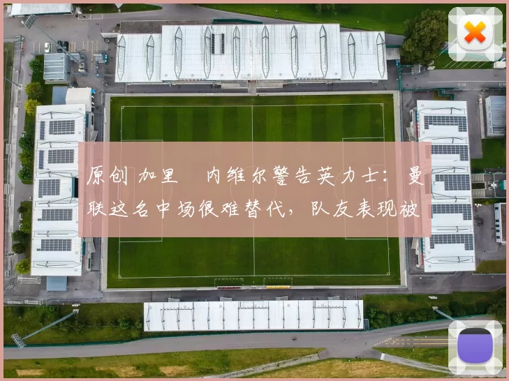 原创 加里・内维尔警告英力士：曼联这名中场很难替代，队友表现被赞 “离谱”