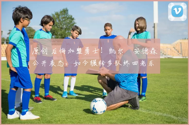 原创 后悔加盟勇士!凯尔・安德森公开表态,如今辗转多队终回老东家